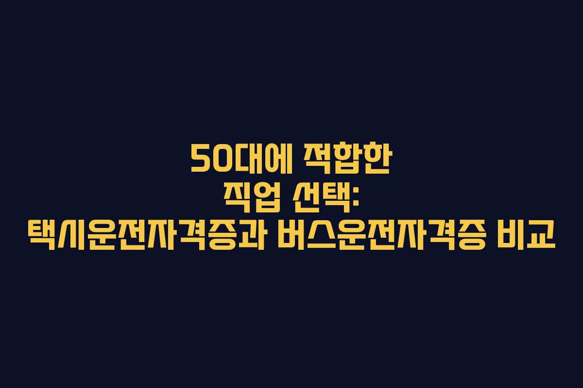 50대에 적합한 직업 선택: 택시운전자격증과 버스운전자격증 비교
