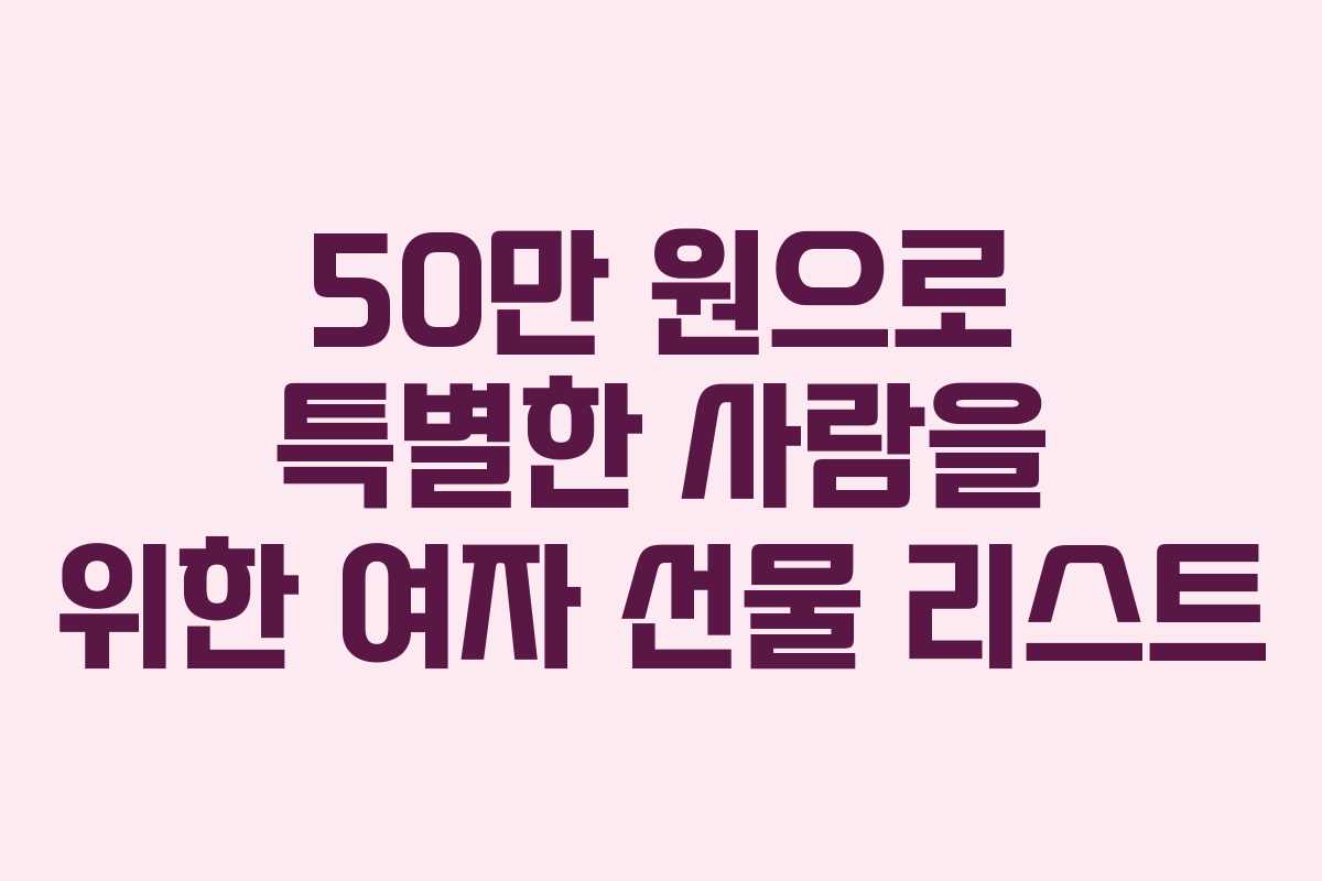 50만 원으로 특별한 사람을 위한 여자 선물 리스트