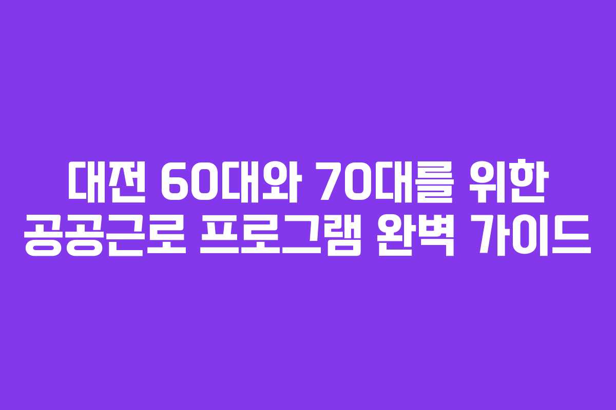 대전 60대와 70대를 위한 공공근로 프로그램 완벽 가이드