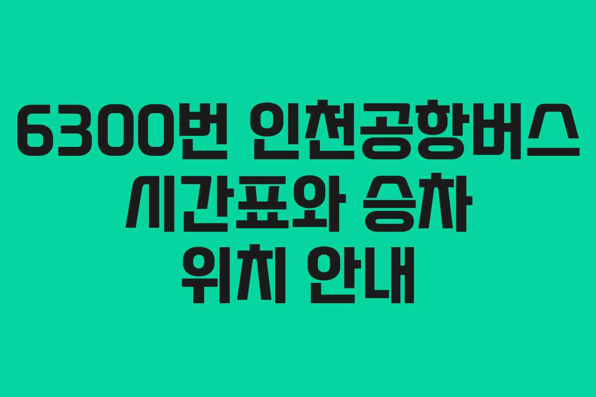 6300번 인천공항버스 시간표와 승차 위치 안내