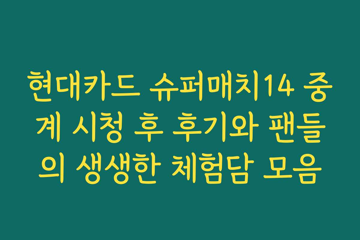 현대카드 슈퍼매치14 중계 시청 후 후기와 팬들의 생생한 체험담 모음