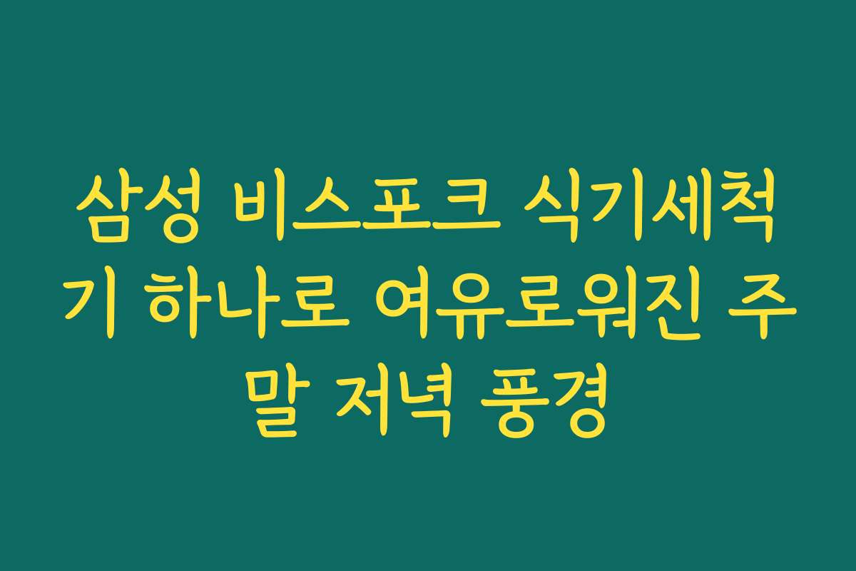 삼성 비스포크 식기세척기 하나로 여유로워진 주말 저녁 풍경