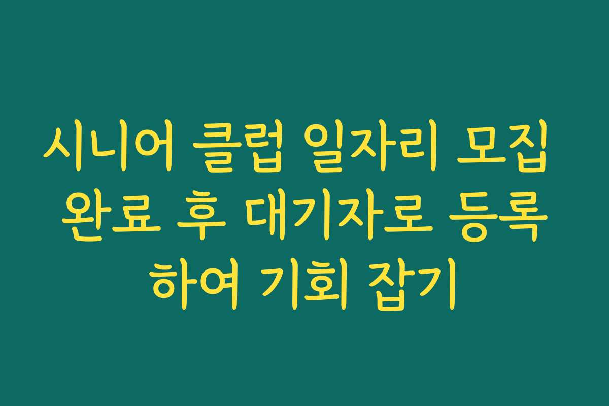 시니어 클럽 일자리 모집 완료 후 대기자로 등록하여 기회 잡기
