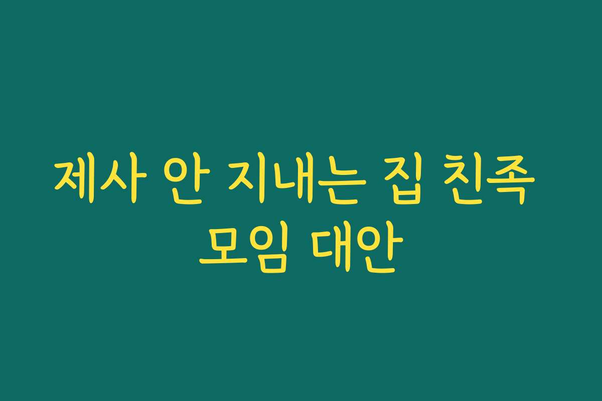 제사 안 지내는 집 친족 모임 대안
