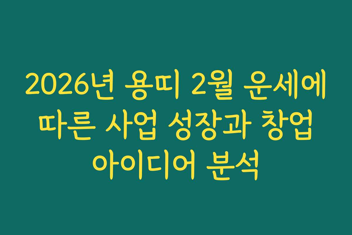 2026년 용띠 2월 운세에 따른 사업 성장과 창업 아이디어 분석