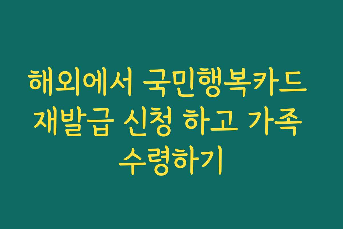 해외에서 국민행복카드 재발급 신청 하고 가족 수령하기