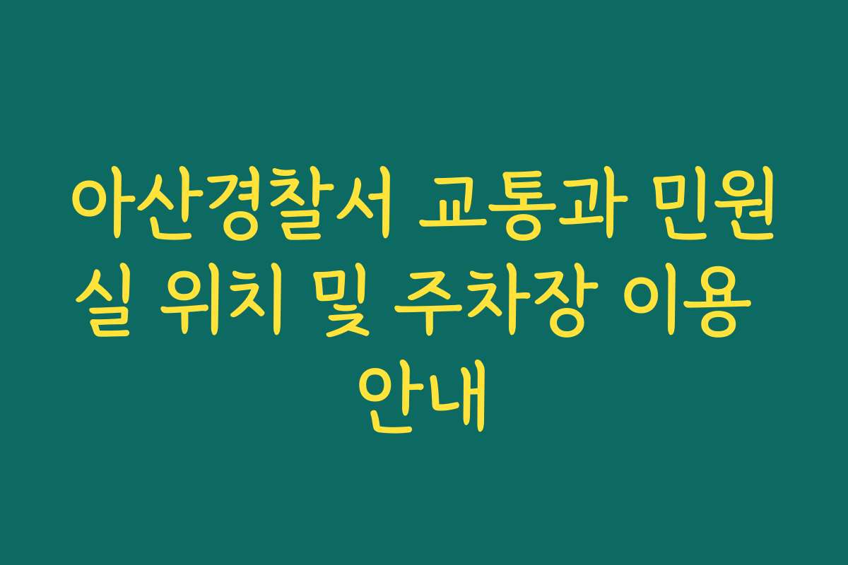 아산경찰서 교통과 민원실 위치 및 주차장 이용 안내