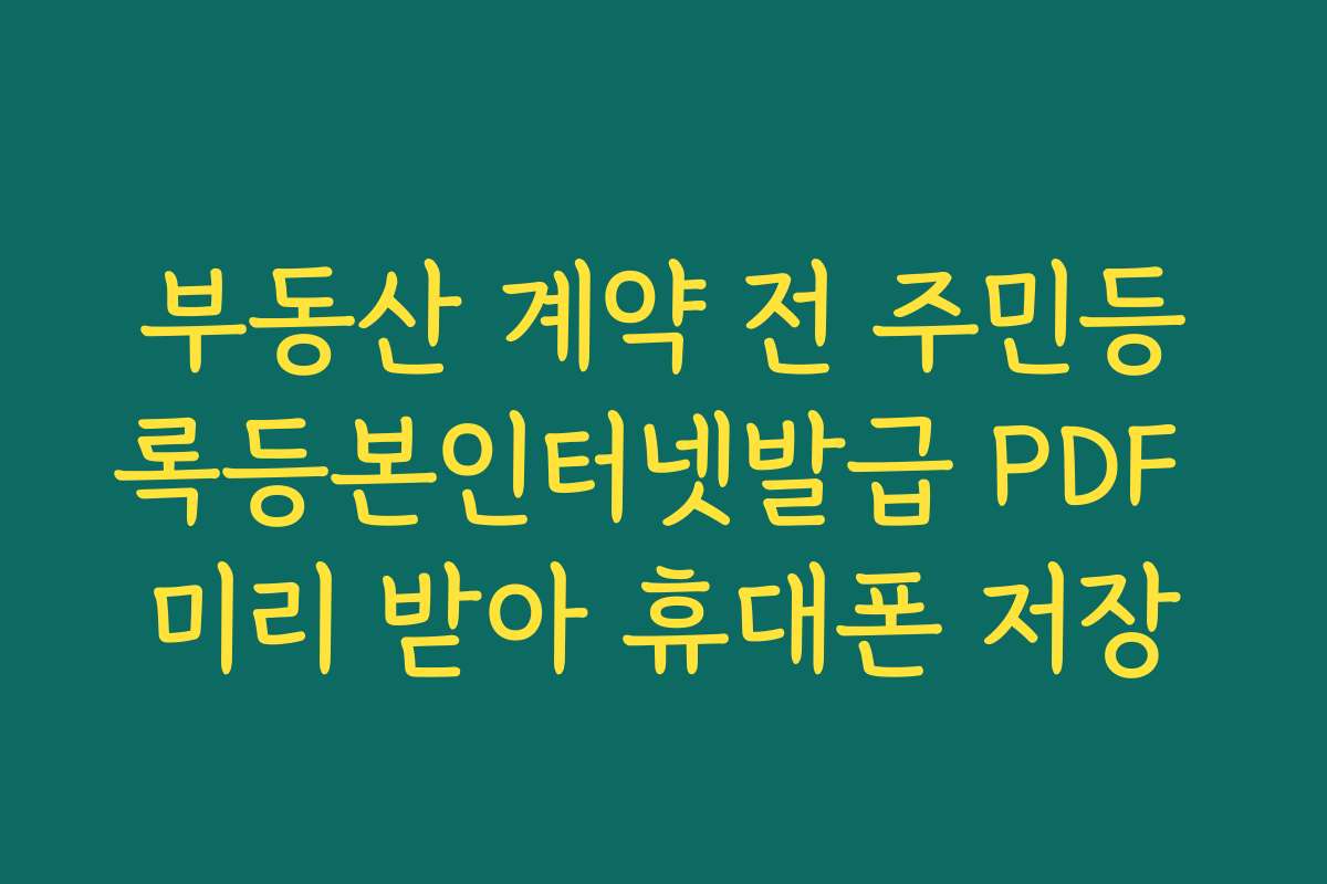 부동산 계약 전 주민등록등본인터넷발급 PDF 미리 받아 휴대폰 저장