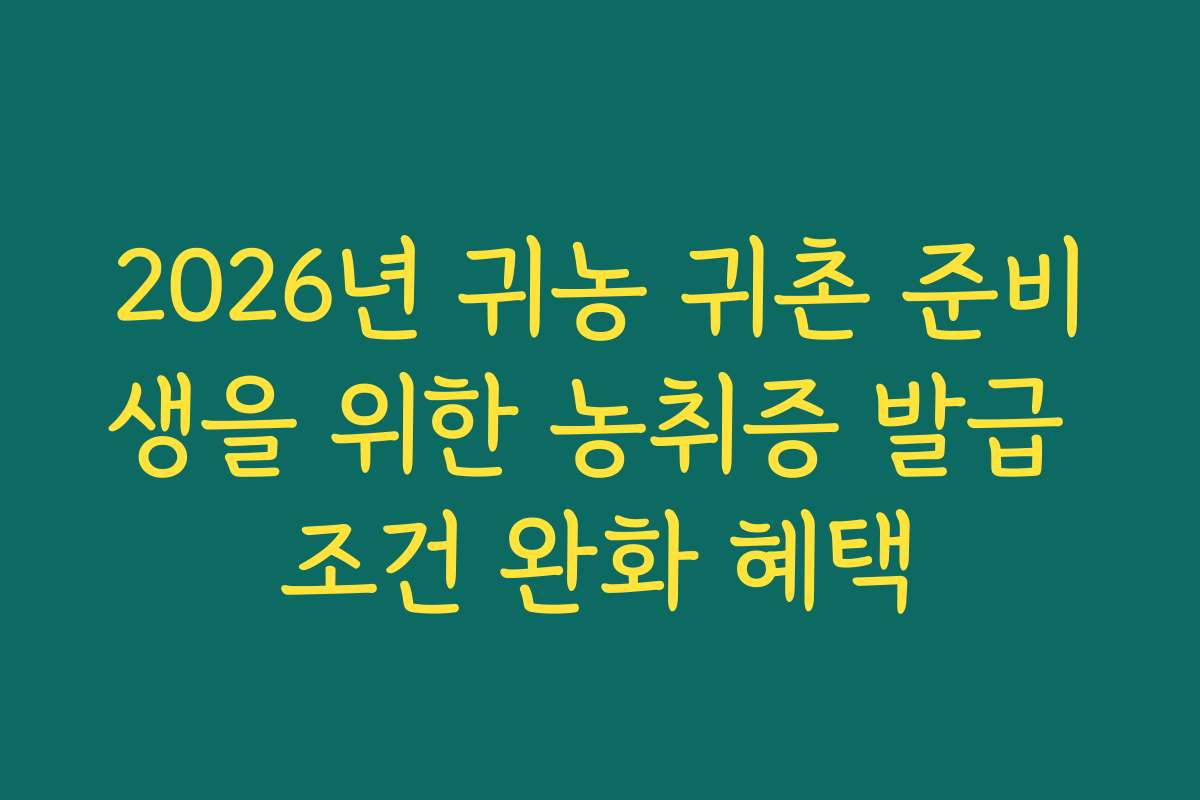 2026년 귀농 귀촌 준비생을 위한 농취증 발급 조건 완화 혜택