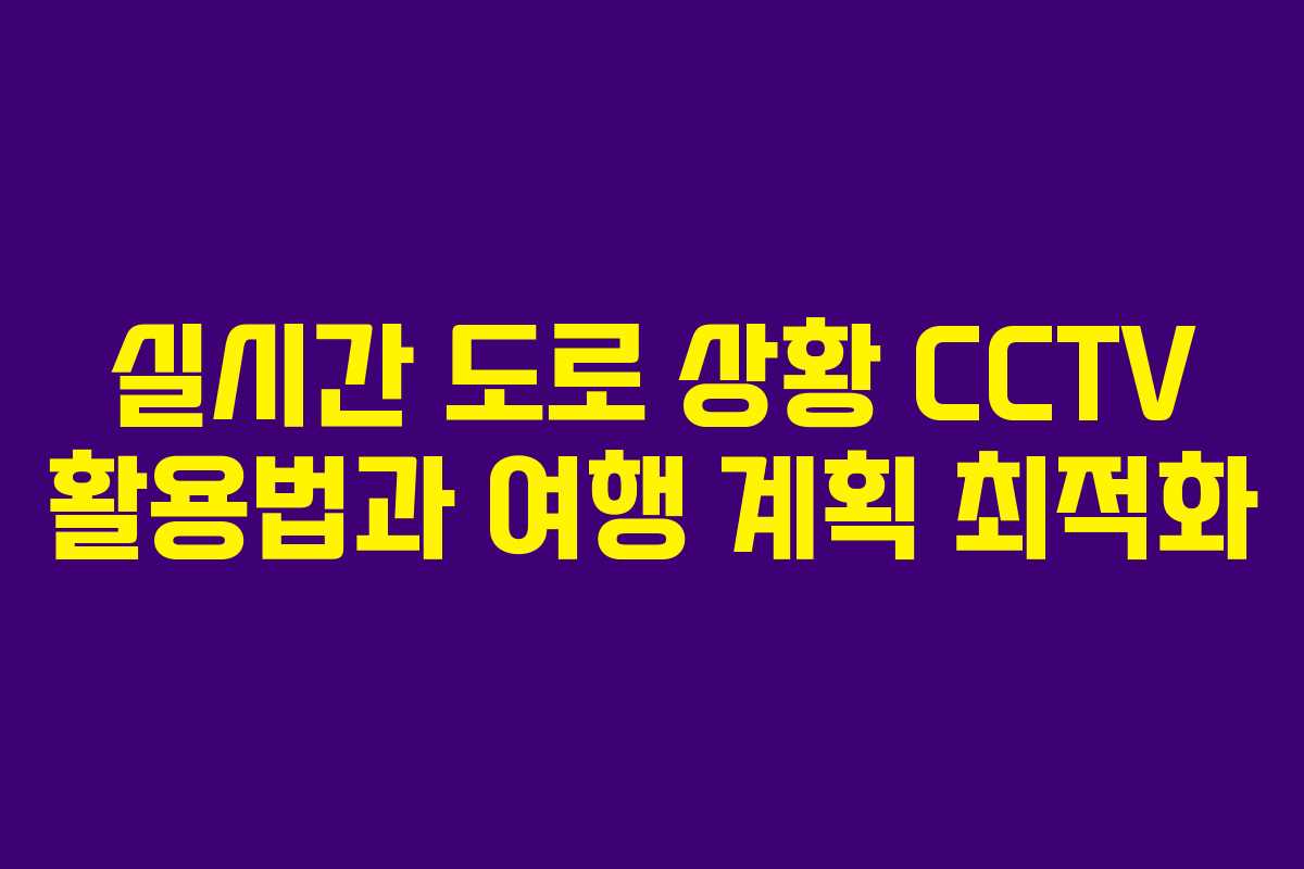 실시간 도로 상황 CCTV 활용법과 여행 계획 최적화