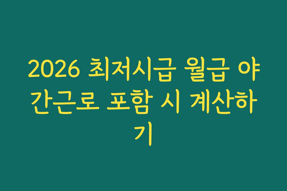 2026 최저시급 월급 야간근로 포함 시 계산하기