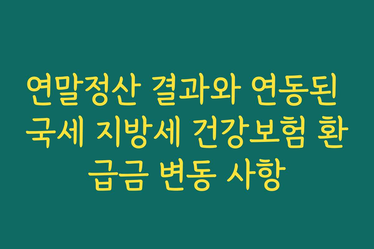 연말정산 결과와 연동된 국세 지방세 건강보험 환급금 변동 사항