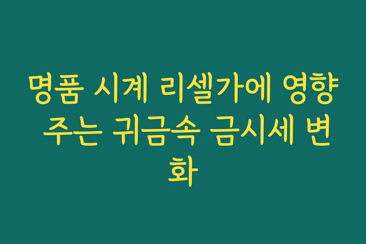 명품 시계 리셀가에 영향 주는 귀금속 금시세 변화