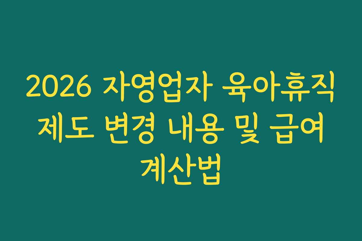 2026 자영업자 육아휴직 제도 변경 내용 및 급여 계산법