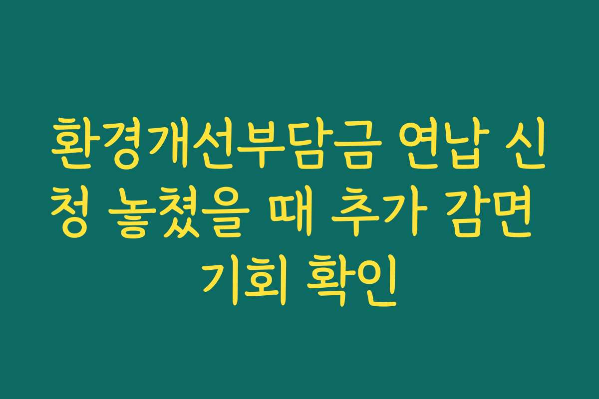 환경개선부담금 연납 신청 놓쳤을 때 추가 감면 기회 확인