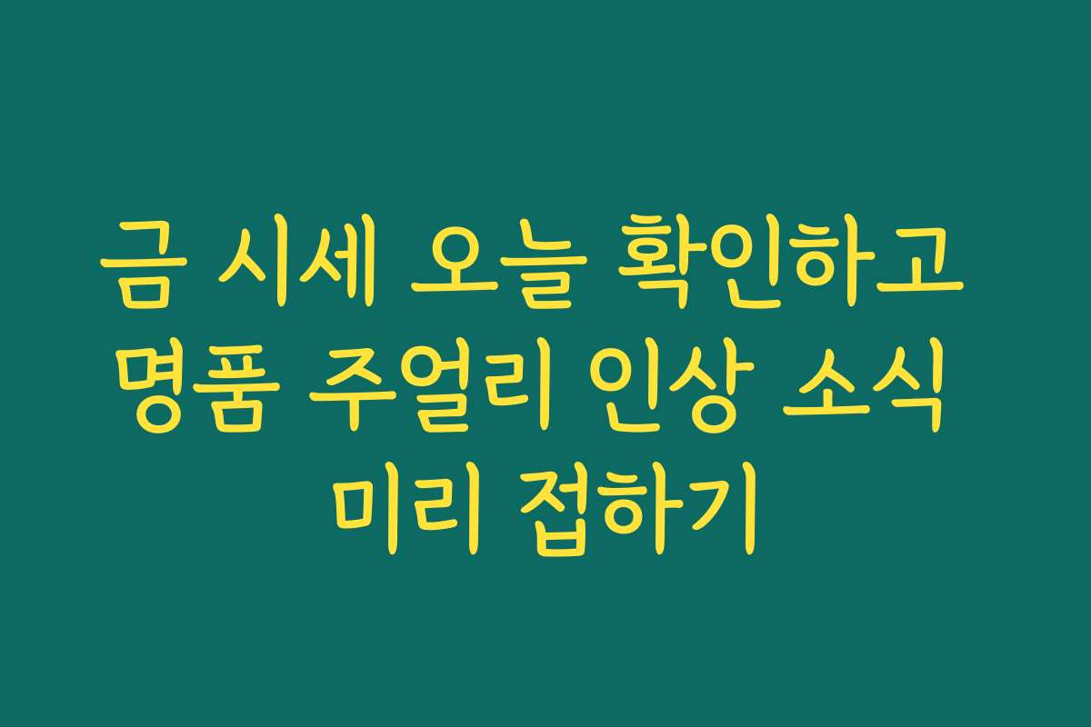 금 시세 오늘 확인하고 명품 주얼리 인상 소식 미리 접하기