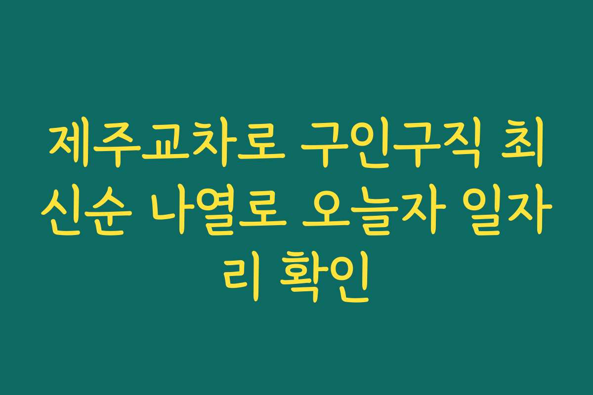 제주교차로 구인구직 최신순 나열로 오늘자 일자리 확인