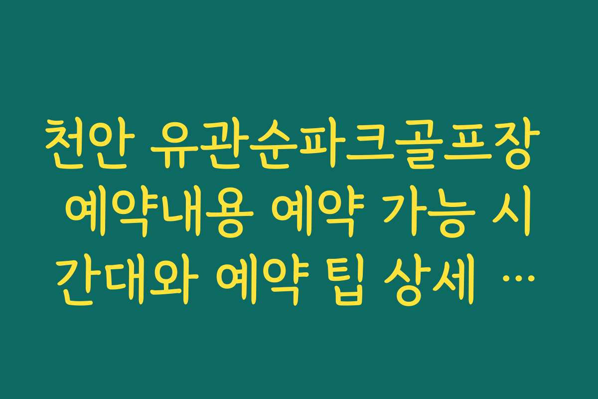 천안 유관순파크골프장 예약내용 예약 가능 시간대와 예약 팁 상세 안내