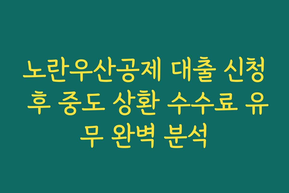노란우산공제 대출 신청 후 중도 상환 수수료 유무 완벽 분석
