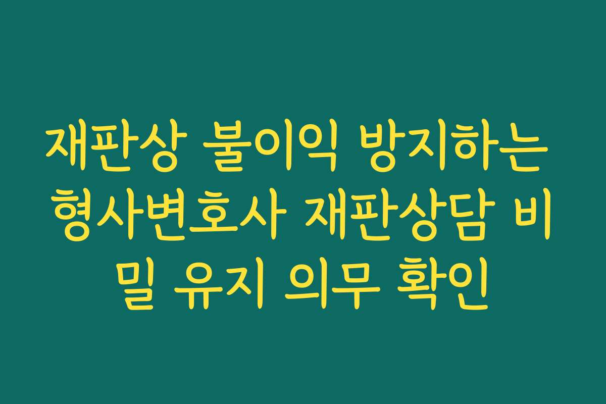 재판상 불이익 방지하는 형사변호사 재판상담 비밀 유지 의무 확인