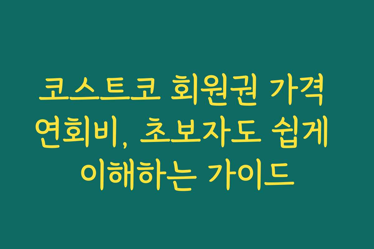 코스트코 회원권 가격 연회비, 초보자도 쉽게 이해하는 가이드