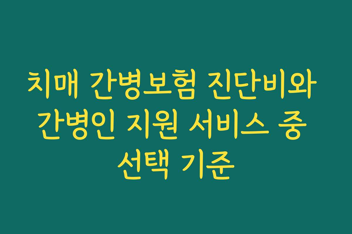 치매 간병보험 진단비와 간병인 지원 서비스 중 선택 기준
