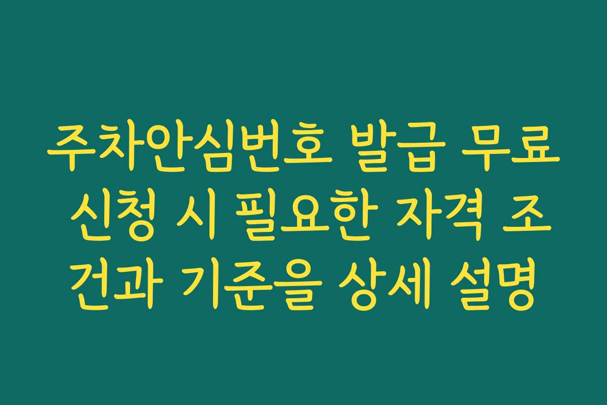 주차안심번호 발급 무료 신청 시 필요한 자격 조건과 기준을 상세 설명