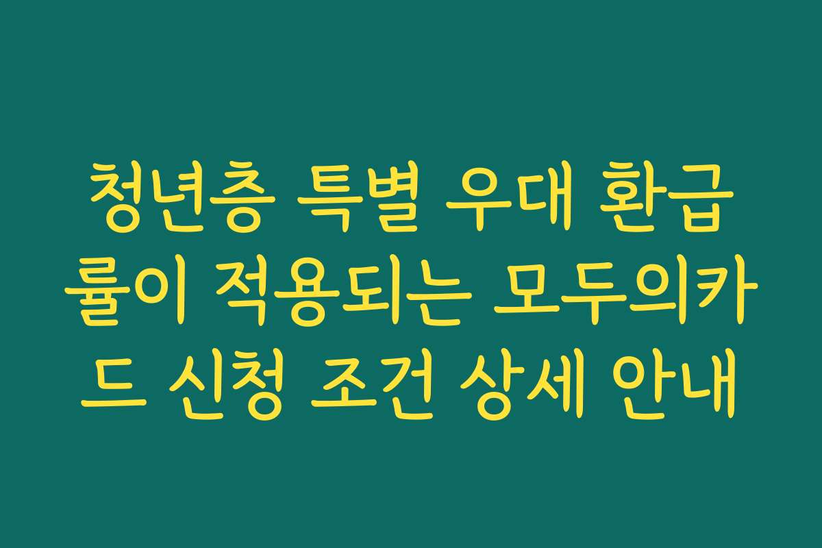 청년층 특별 우대 환급률이 적용되는 모두의카드 신청 조건 상세 안내