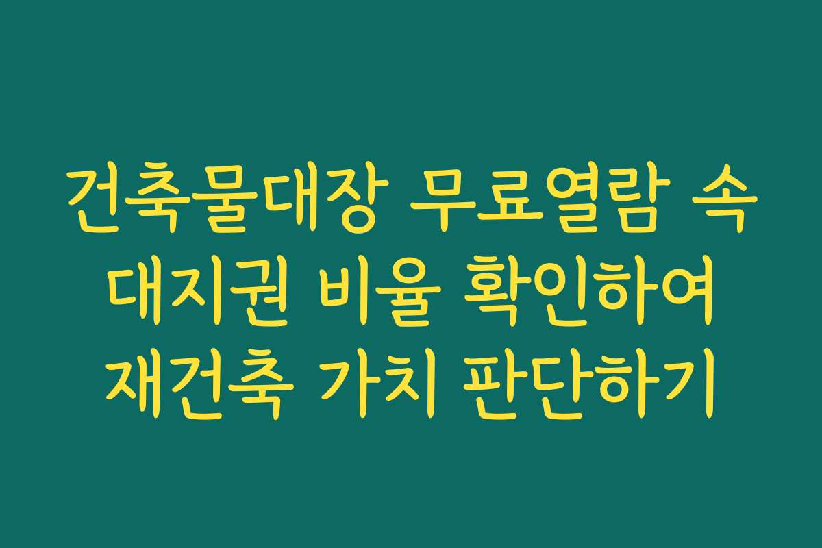 건축물대장 무료열람 속 대지권 비율 확인하여 재건축 가치 판단하기