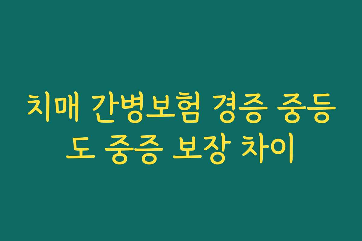 치매 간병보험 경증 중등도 중증 보장 차이