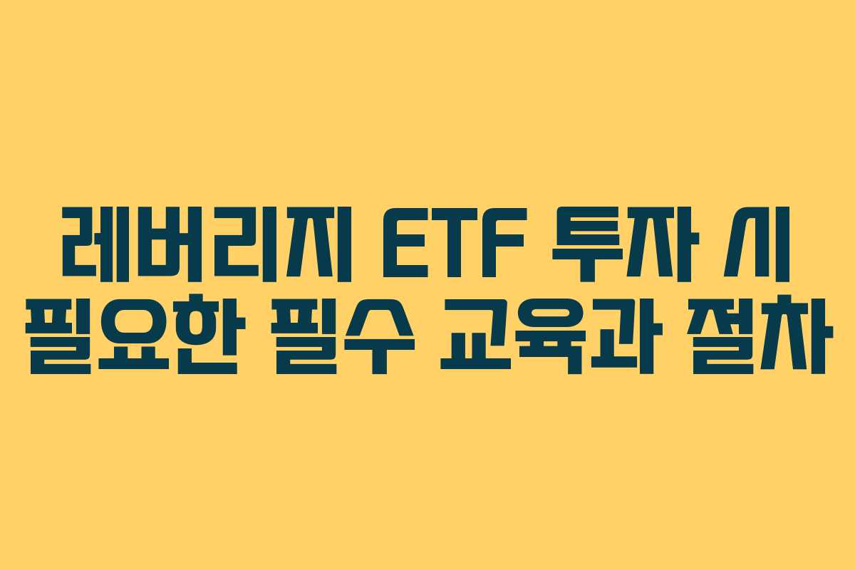 레버리지 ETF 투자 시 필요한 필수 교육과 절차