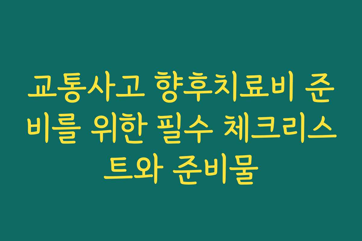 교통사고 향후치료비 준비를 위한 필수 체크리스트와 준비물