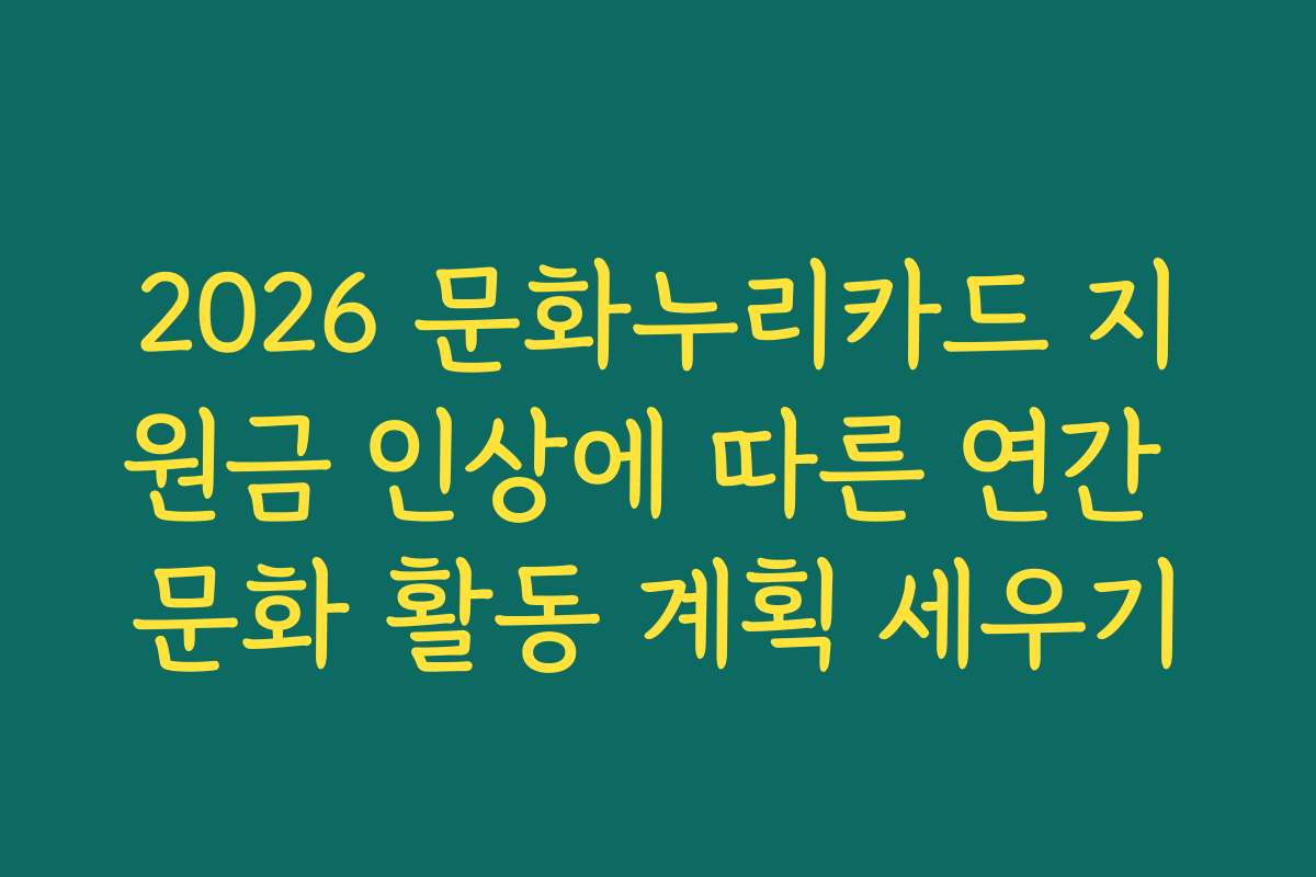 2026 문화누리카드 지원금 인상에 따른 연간 문화 활동 계획 세우기