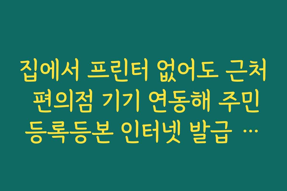 집에서 프린터 없어도 근처 편의점 기기 연동해 주민등록등본 인터넷 발급 받기