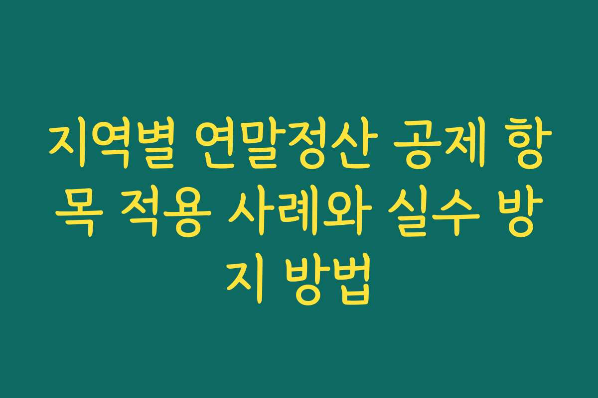 지역별 연말정산 공제 항목 적용 사례와 실수 방지 방법