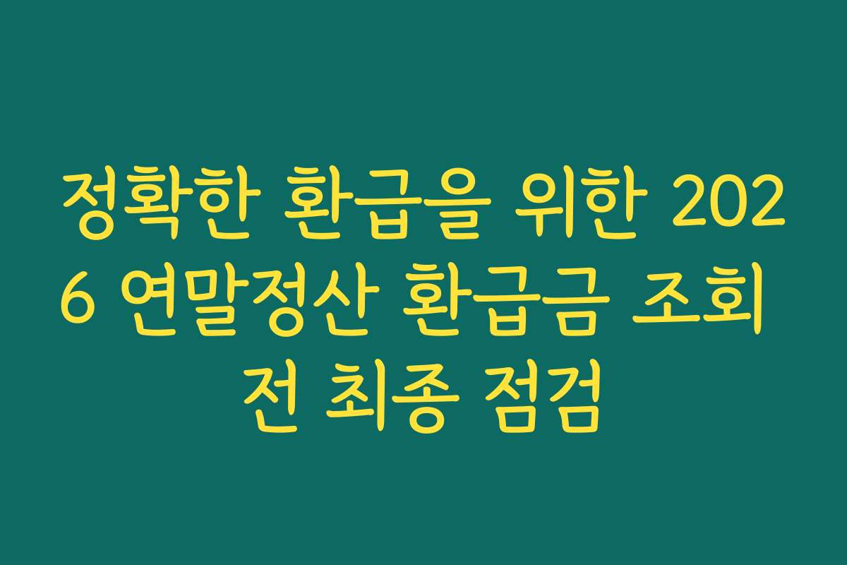 정확한 환급을 위한 2026 연말정산 환급금 조회 전 최종 점검