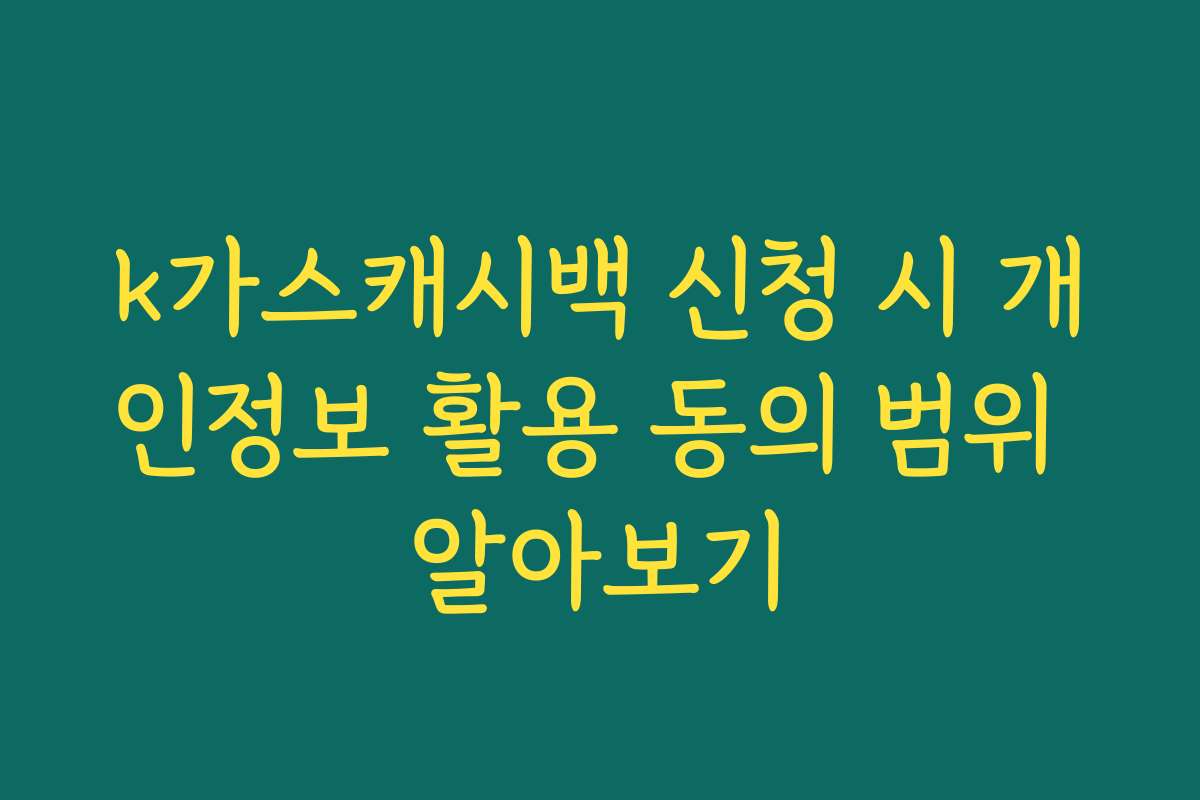 k가스캐시백 신청 시 개인정보 활용 동의 범위 알아보기
