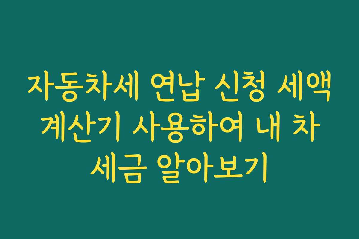 자동차세 연납 신청 세액 계산기 사용하여 내 차 세금 알아보기
