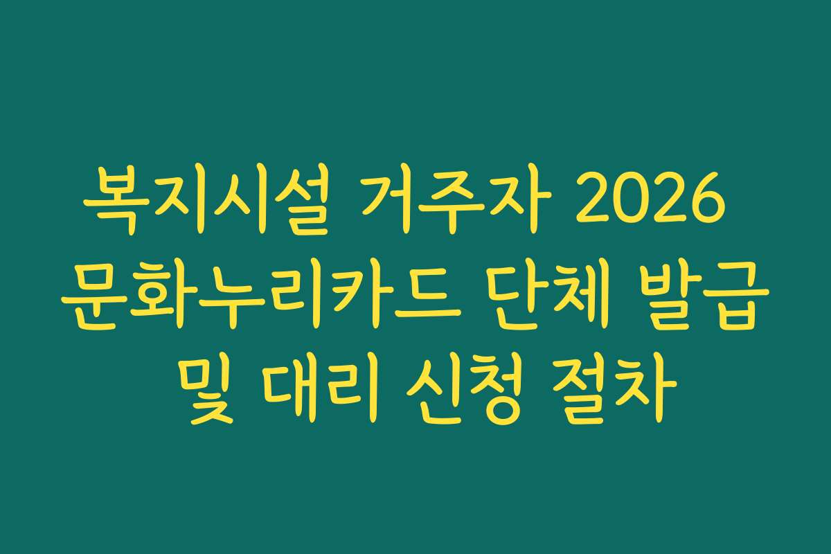 복지시설 거주자 2026 문화누리카드 단체 발급 및 대리 신청 절차