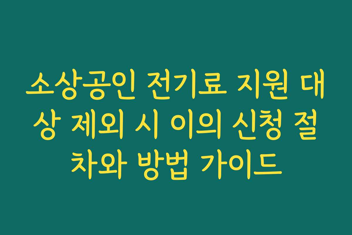 소상공인 전기료 지원 대상 제외 시 이의 신청 절차와 방법 가이드