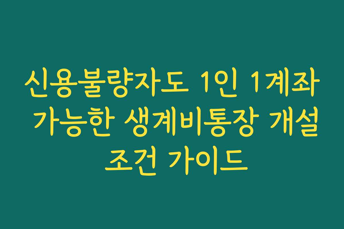 신용불량자도 1인 1계좌 가능한 생계비통장 개설 조건 가이드