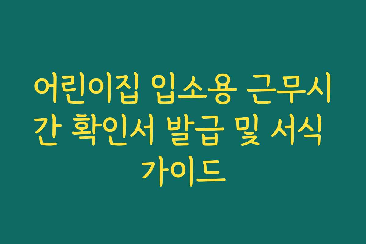 어린이집 입소용 근무시간 확인서 발급 및 서식 가이드