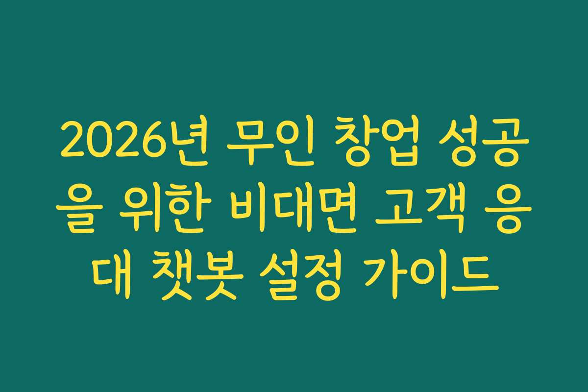 2026년 무인 창업 성공을 위한 비대면 고객 응대 챗봇 설정 가이드