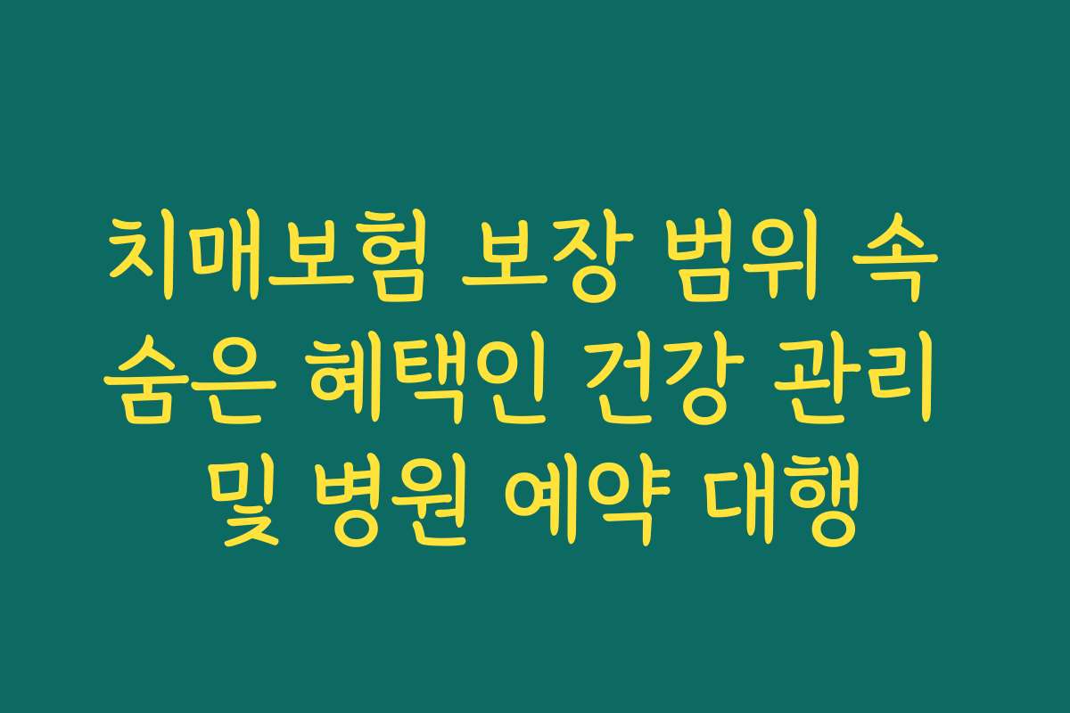 치매보험 보장 범위 속 숨은 혜택인 건강 관리 및 병원 예약 대행