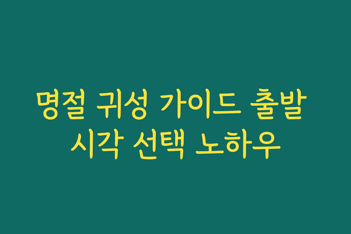 명절 귀성 가이드 출발 시각 선택 노하우