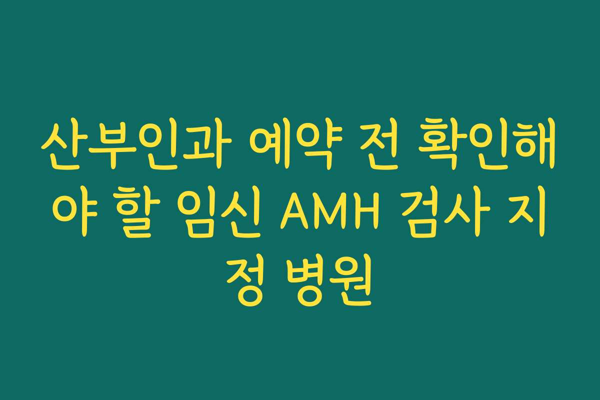 산부인과 예약 전 확인해야 할 임신 AMH 검사 지정 병원