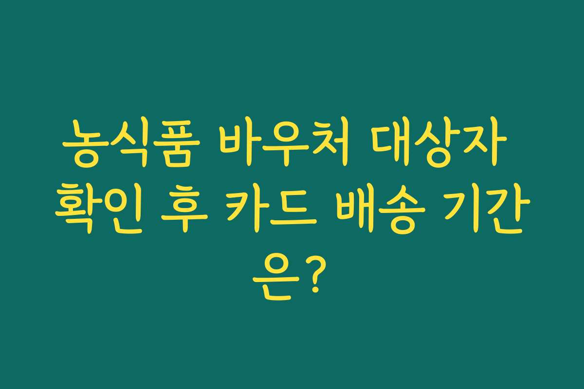 농식품 바우처 대상자 확인 후 카드 배송 기간은?