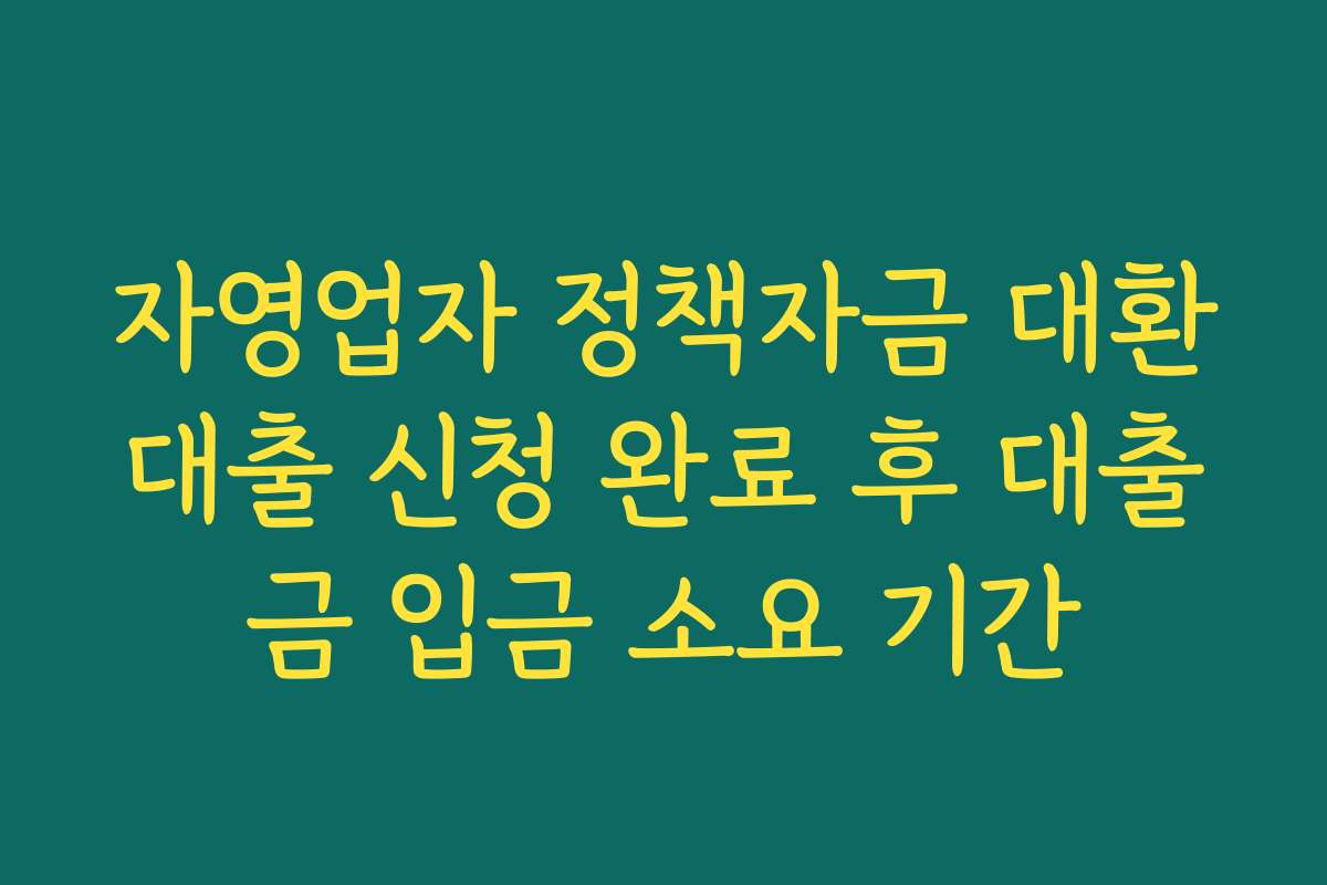 자영업자 정책자금 대환대출 신청 완료 후 대출금 입금 소요 기간