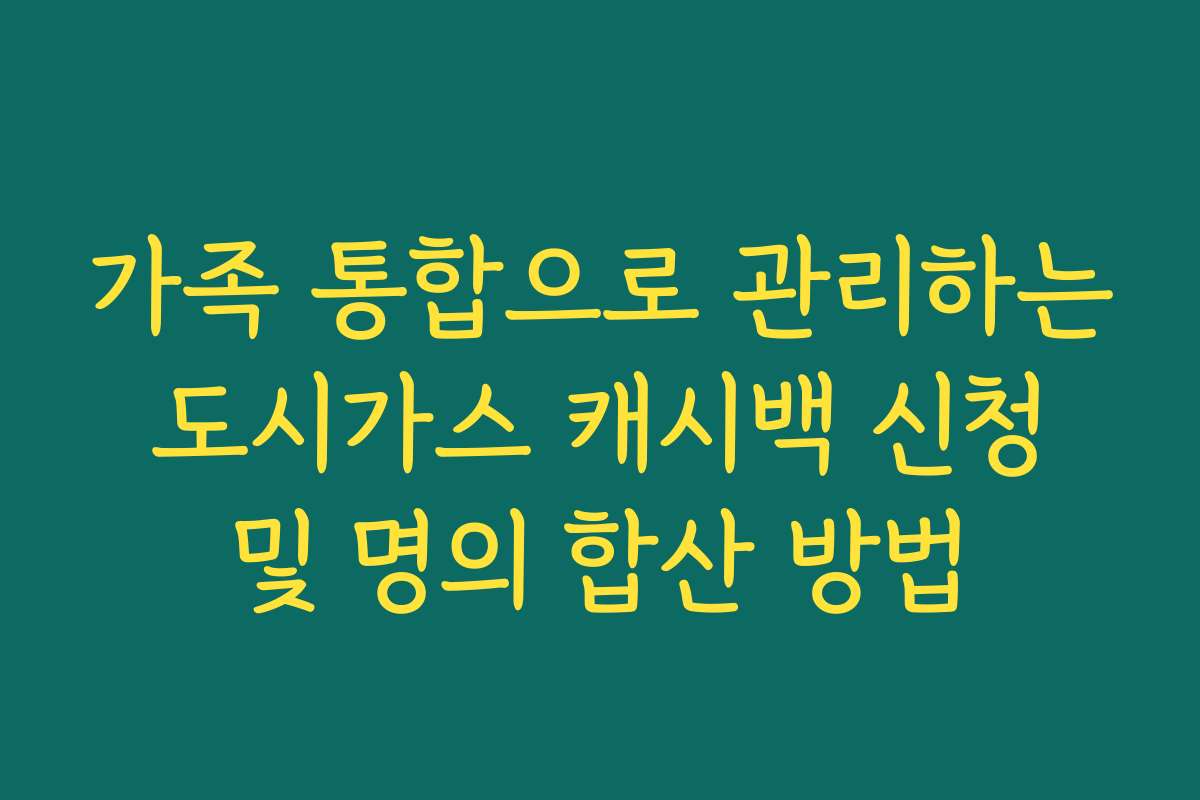 가족 통합으로 관리하는 도시가스 캐시백 신청 및 명의 합산 방법