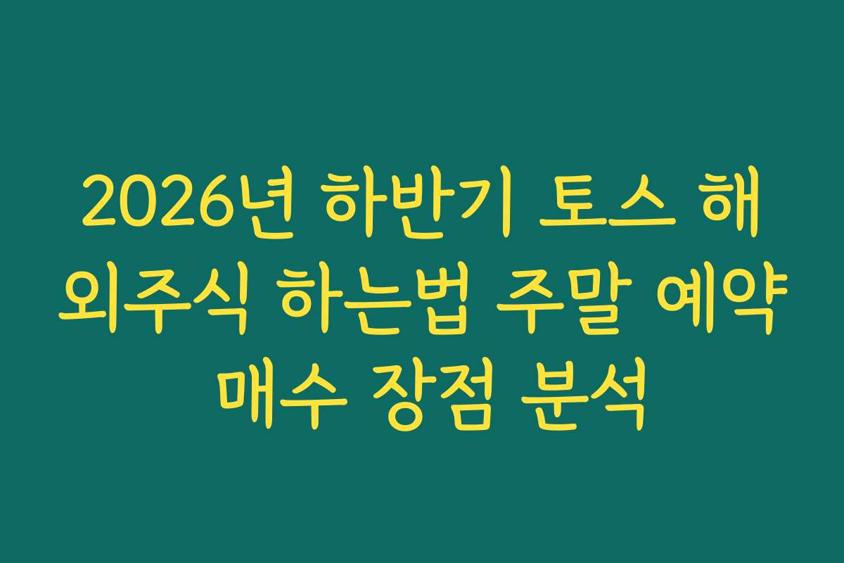 2026년 하반기 토스 해외주식 하는법 주말 예약 매수 장점 분석